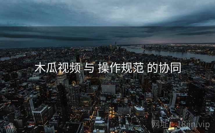 木瓜视频 与 操作规范 的协同
