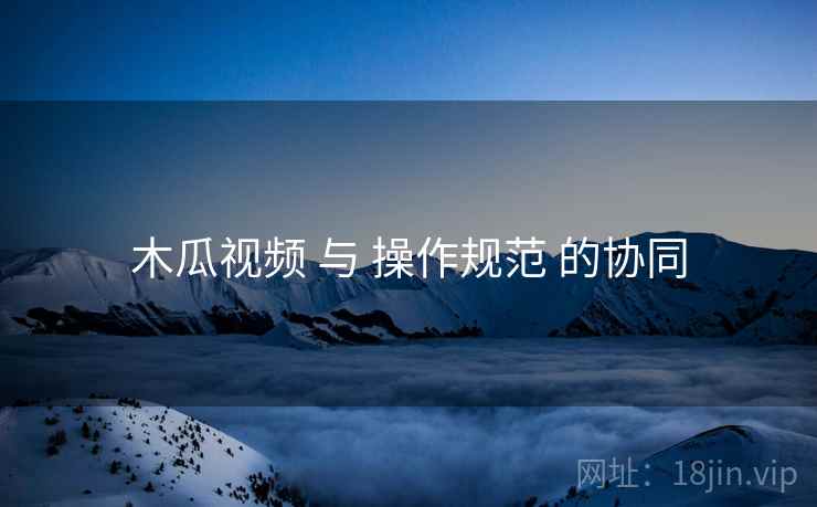 木瓜视频 与 操作规范 的协同