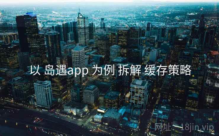 以 岛遇app 为例 拆解 缓存策略