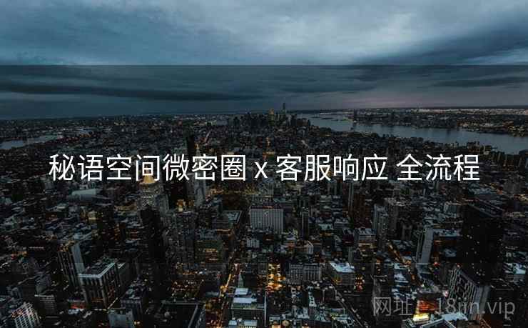 秘语空间微密圈 x 客服响应 全流程