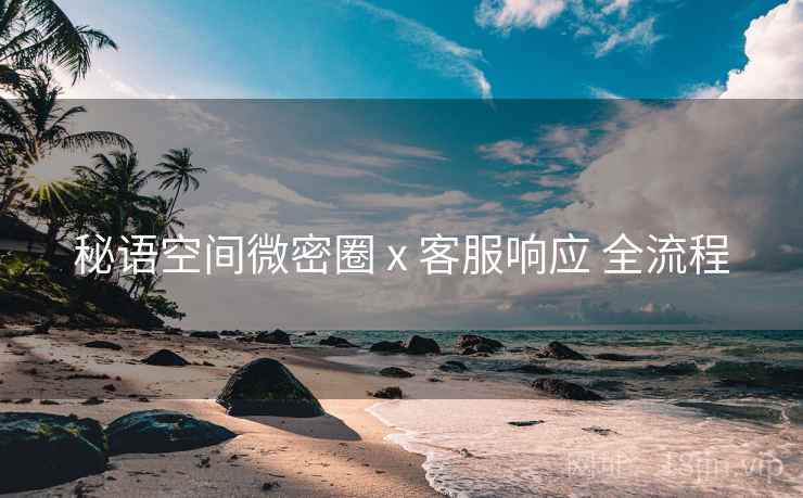 秘语空间微密圈 x 客服响应 全流程