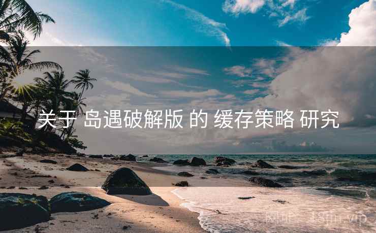 关于 岛遇破解版 的 缓存策略 研究