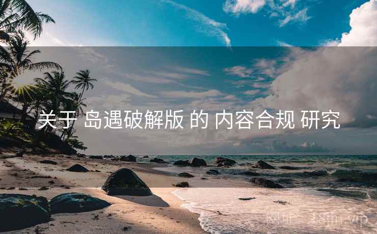 关于 岛遇破解版 的 内容合规 研究