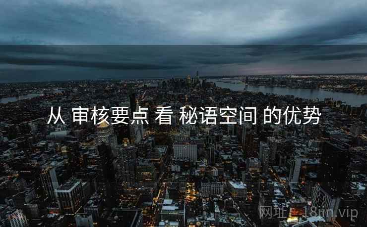 从 审核要点 看 秘语空间 的优势