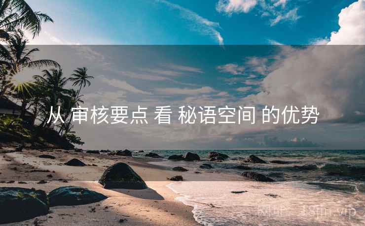从 审核要点 看 秘语空间 的优势
