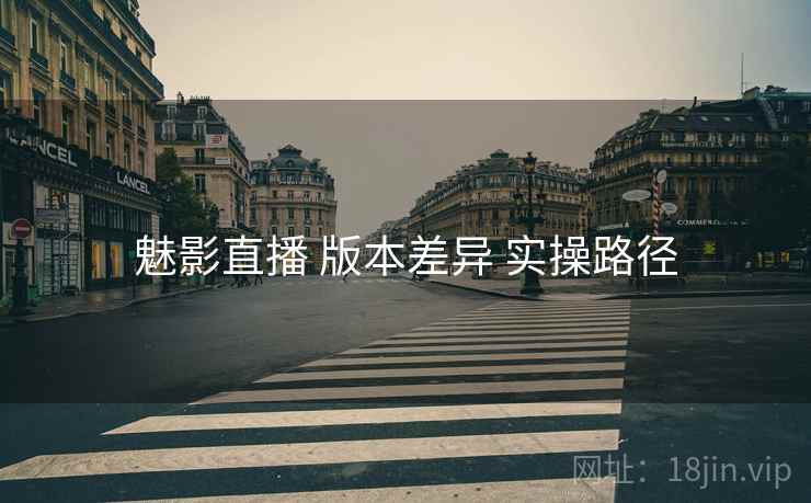 魅影直播 版本差异 实操路径