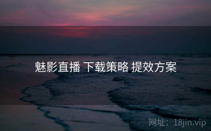 魅影直播 下载策略 提效方案