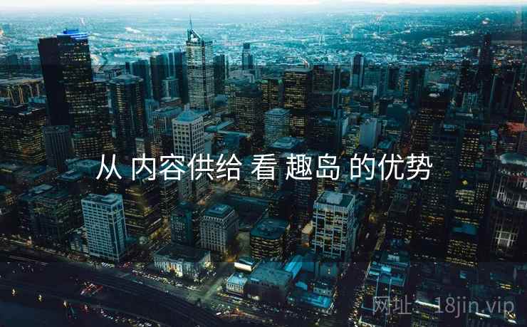 从 内容供给 看 趣岛 的优势
