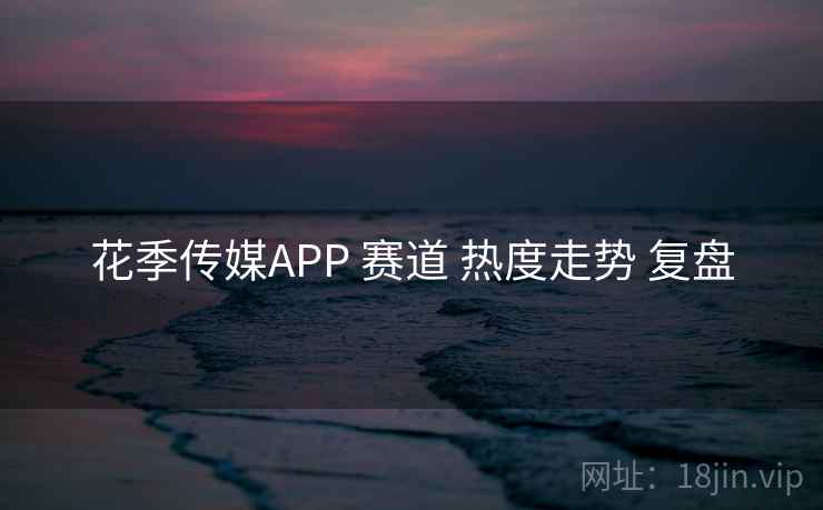 花季传媒APP 赛道 热度走势 复盘
