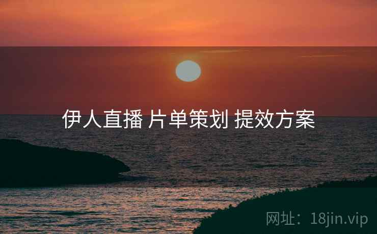 伊人直播 片单策划 提效方案