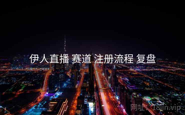 伊人直播 赛道 注册流程 复盘