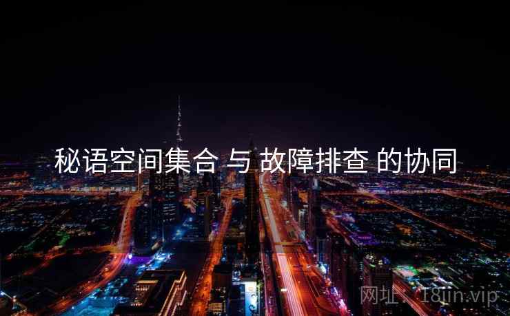 秘语空间集合 与 故障排查 的协同