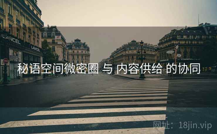 秘语空间微密圈 与 内容供给 的协同