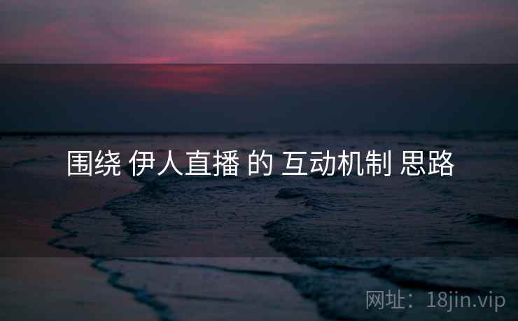 围绕 伊人直播 的 互动机制 思路