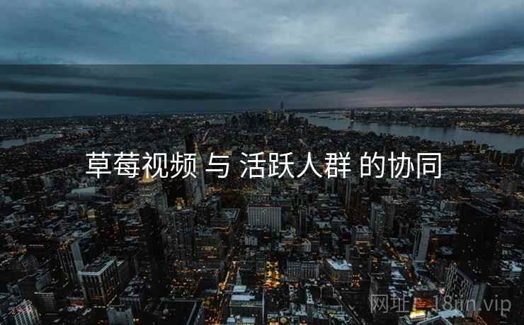 草莓视频 与 活跃人群 的协同