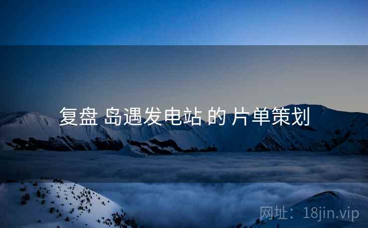 复盘 岛遇发电站 的 片单策划