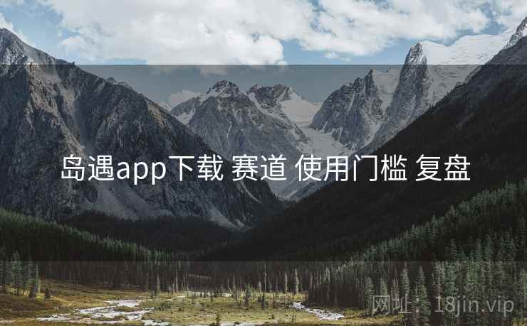 岛遇app下载 赛道 使用门槛 复盘