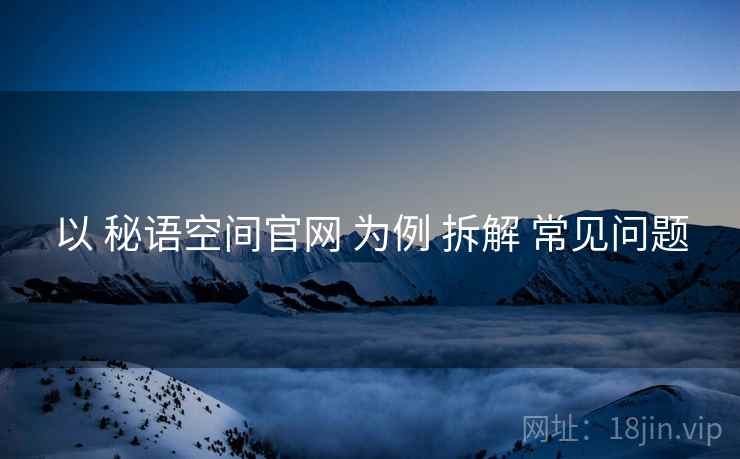 以 秘语空间官网 为例 拆解 常见问题