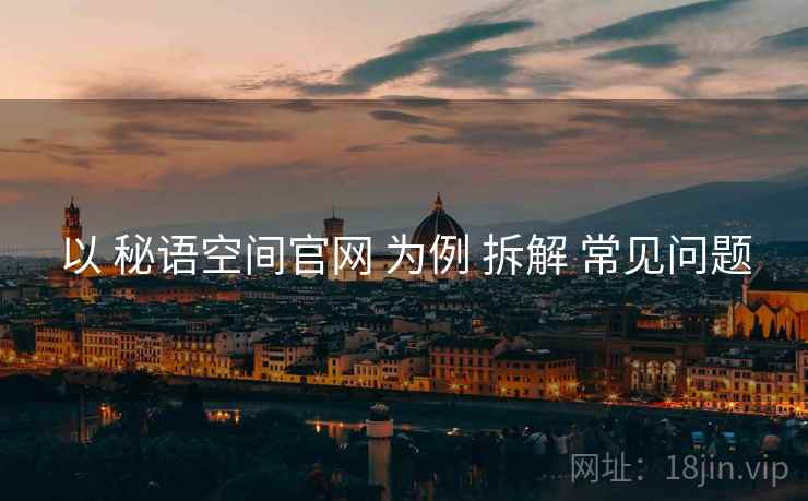 以 秘语空间官网 为例 拆解 常见问题