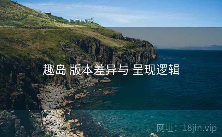 趣岛 版本差异与 呈现逻辑