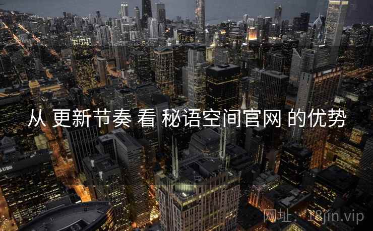 从 更新节奏 看 秘语空间官网 的优势