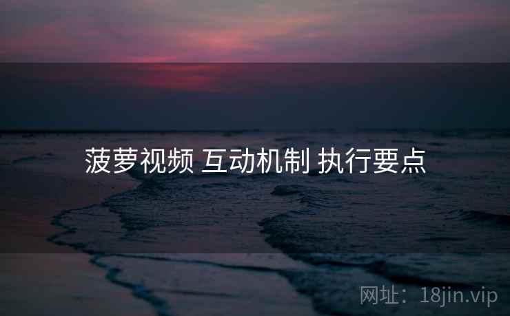 菠萝视频 互动机制 执行要点