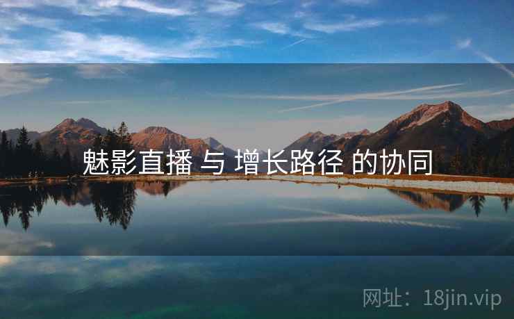 魅影直播 与 增长路径 的协同