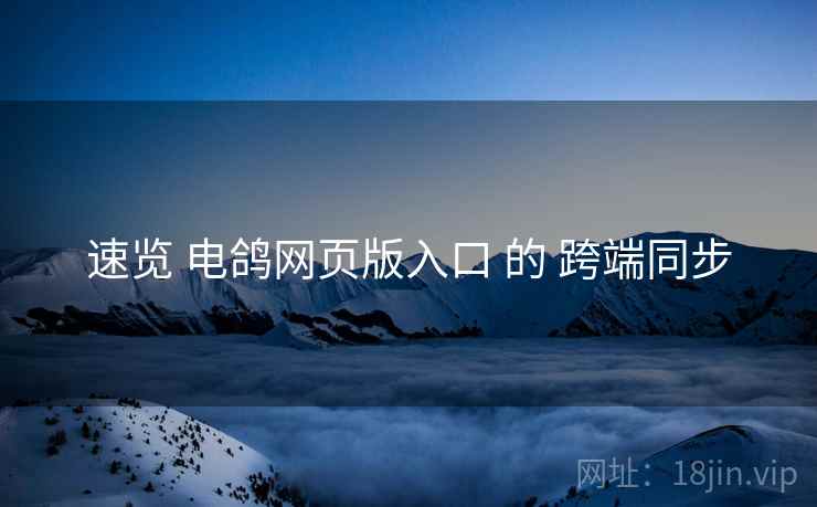 速览 电鸽网页版入口 的 跨端同步