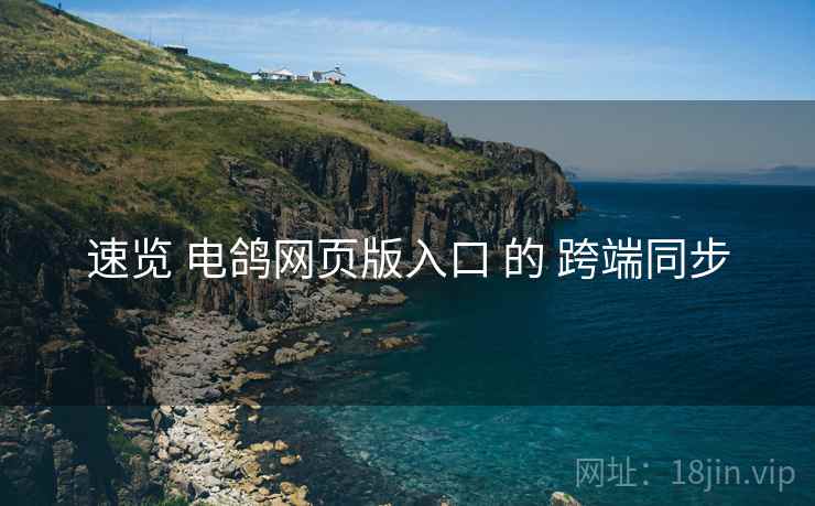 速览 电鸽网页版入口 的 跨端同步