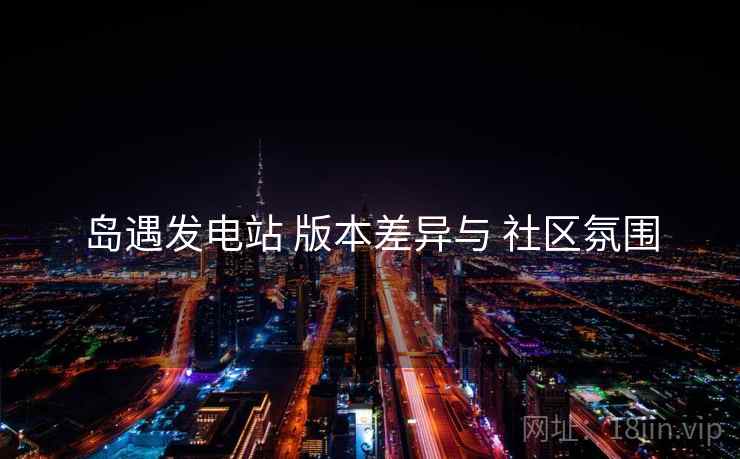 岛遇发电站 版本差异与 社区氛围