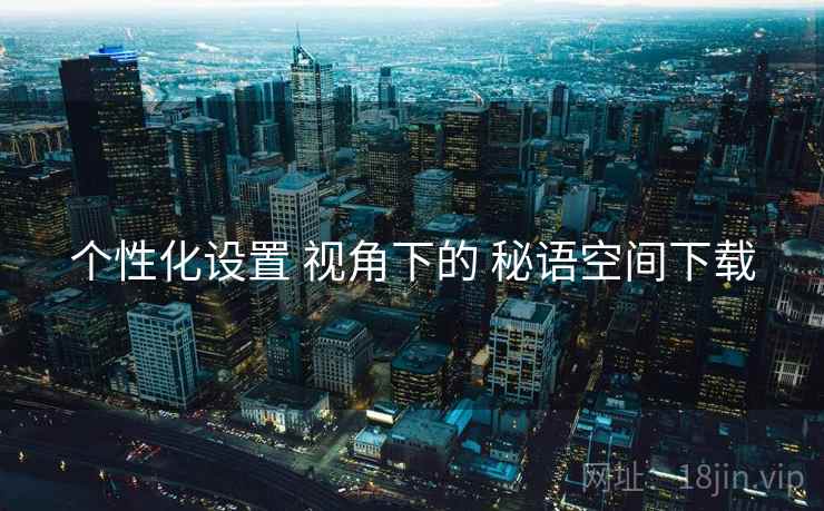 个性化设置 视角下的 秘语空间下载