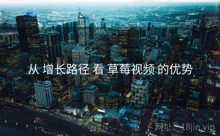 从 增长路径 看 草莓视频 的优势