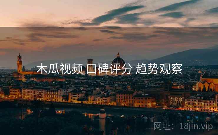 木瓜视频 口碑评分 趋势观察