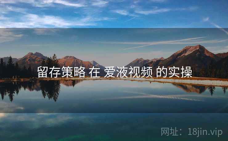 留存策略 在 爱液视频 的实操