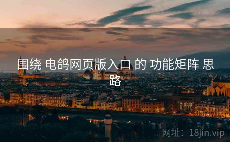 围绕 电鸽网页版入口 的 功能矩阵 思路