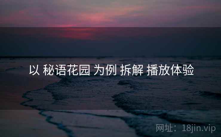 以 秘语花园 为例 拆解 播放体验