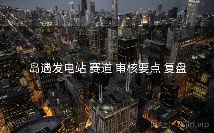 岛遇发电站 赛道 审核要点 复盘