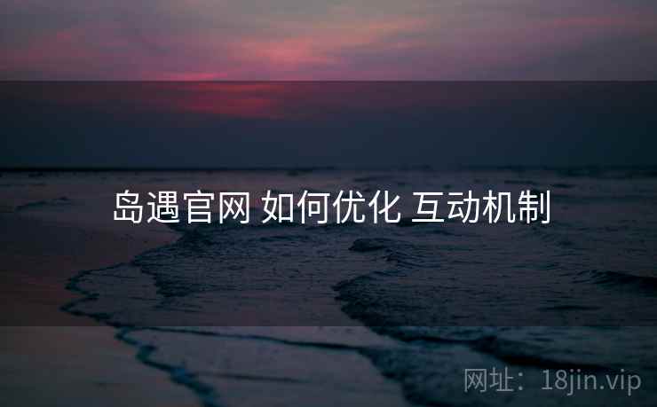 岛遇官网 如何优化 互动机制