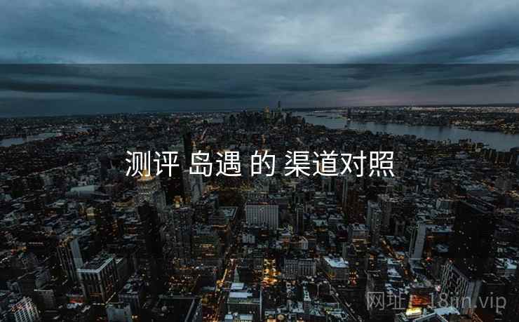测评 岛遇 的 渠道对照