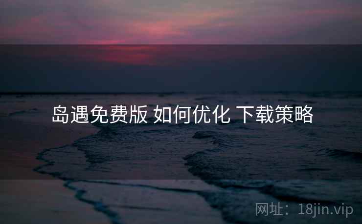 岛遇免费版 如何优化 下载策略