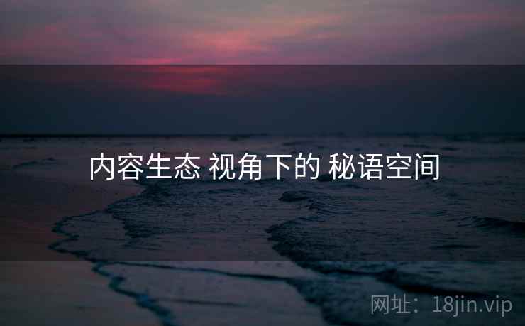 内容生态 视角下的 秘语空间