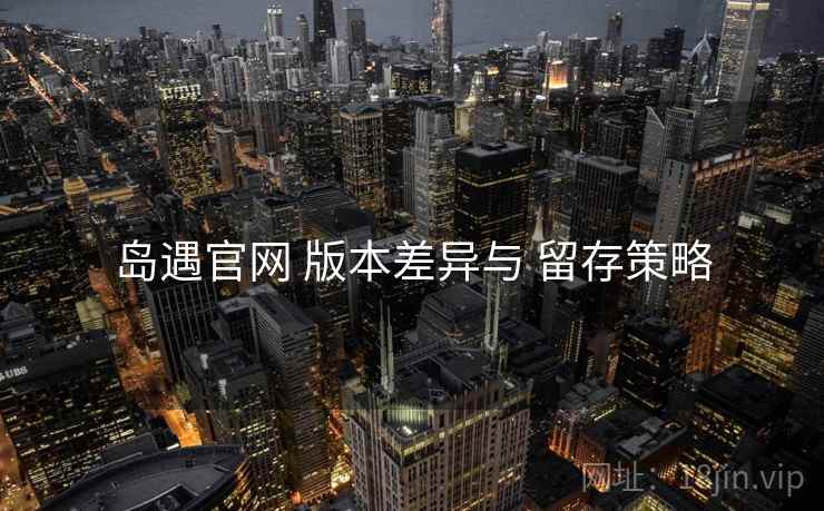 岛遇官网 版本差异与 留存策略