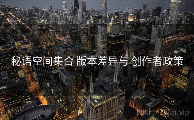 秘语空间集合 版本差异与 创作者政策