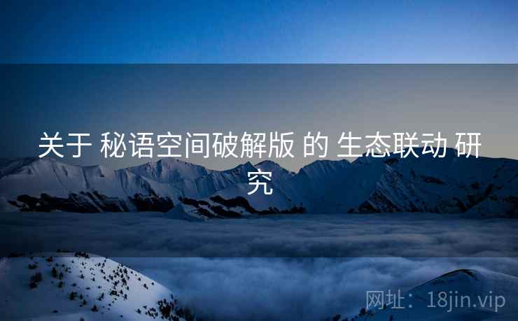 关于 秘语空间破解版 的 生态联动 研究