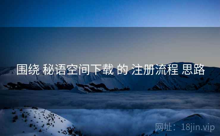 围绕 秘语空间下载 的 注册流程 思路