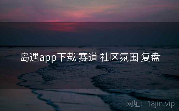 岛遇app下载 赛道 社区氛围 复盘
