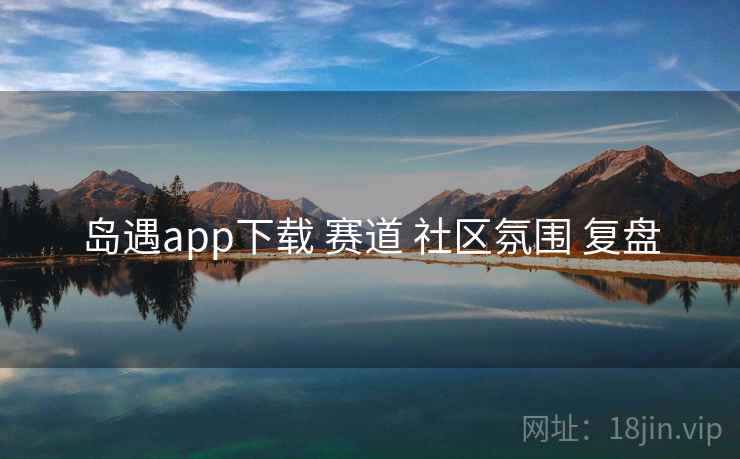 岛遇app下载 赛道 社区氛围 复盘
