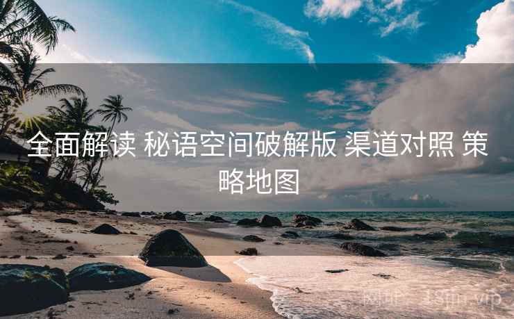 全面解读 秘语空间破解版 渠道对照 策略地图