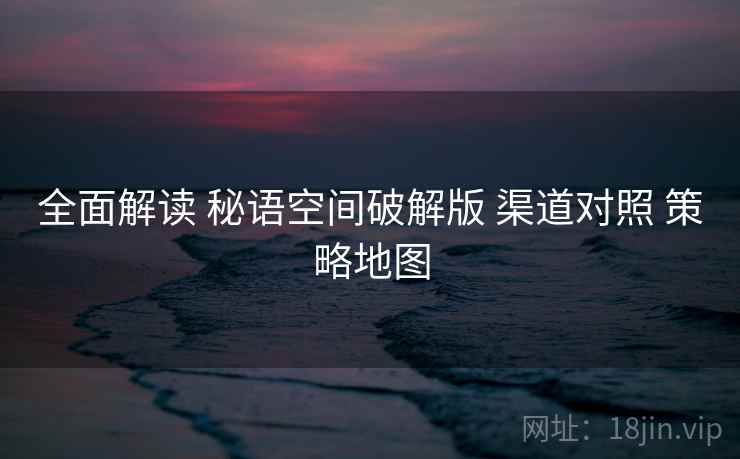 全面解读 秘语空间破解版 渠道对照 策略地图