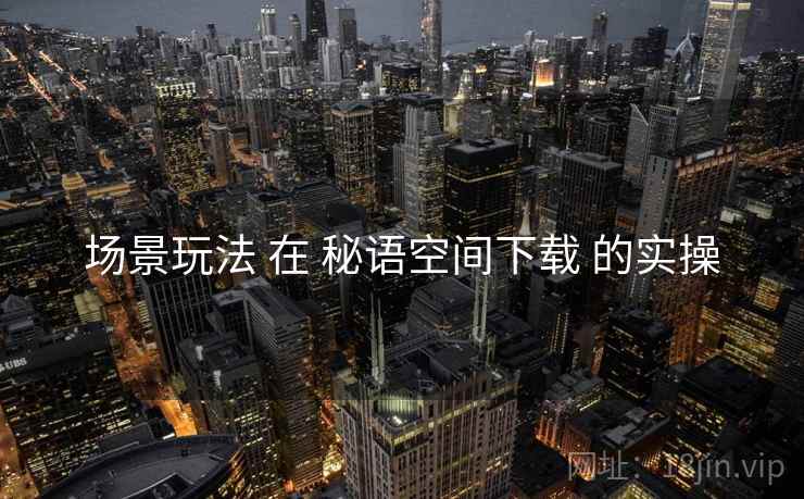 场景玩法 在 秘语空间下载 的实操